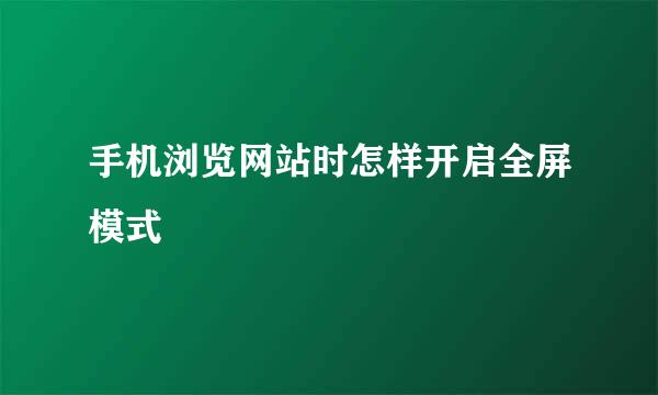 手机浏览网站时怎样开启全屏模式
