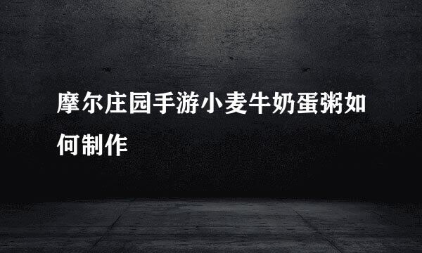 摩尔庄园手游小麦牛奶蛋粥如何制作
