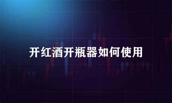 开红酒开瓶器如何使用