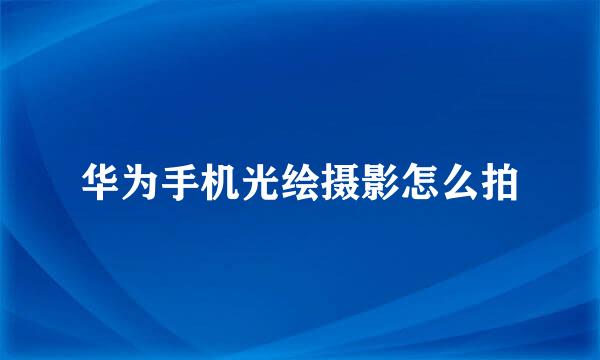 华为手机光绘摄影怎么拍