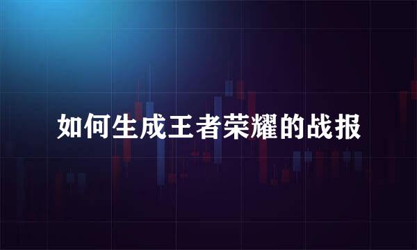 如何生成王者荣耀的战报