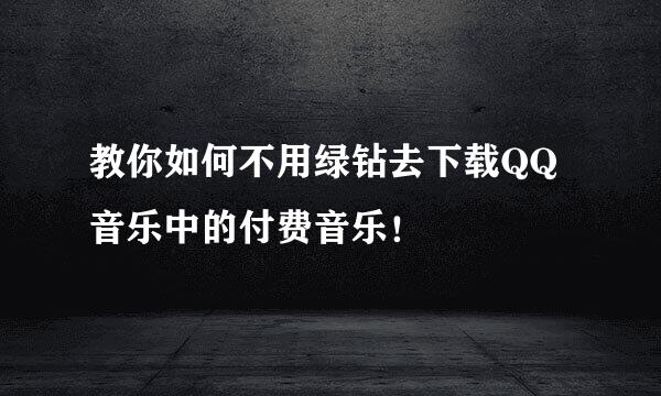 教你如何不用绿钻去下载QQ音乐中的付费音乐！