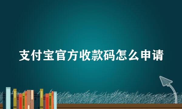 支付宝官方收款码怎么申请