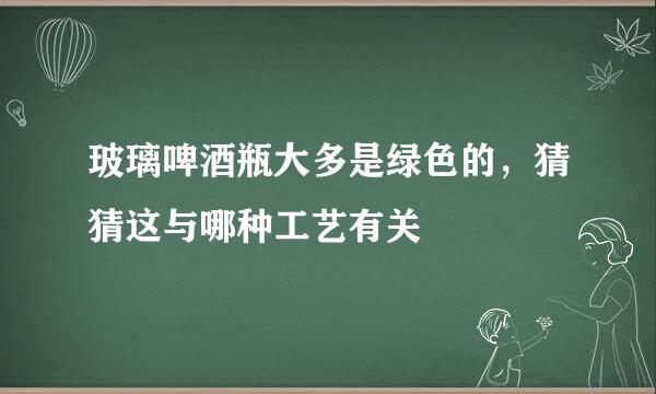 玻璃啤酒瓶大多是绿色的，猜猜这与哪种工艺有关