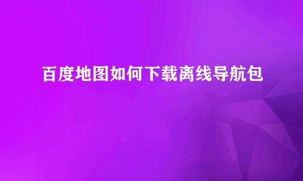 百度地图如何下载离线导航包