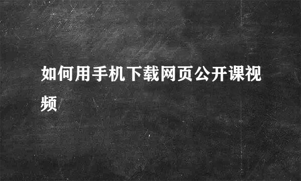如何用手机下载网页公开课视频