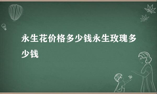 永生花价格多少钱永生玫瑰多少钱