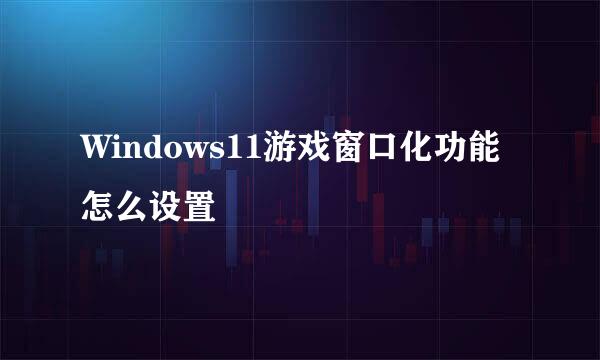 Windows11游戏窗口化功能怎么设置