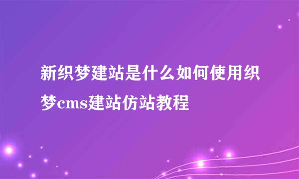 新织梦建站是什么如何使用织梦cms建站仿站教程