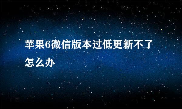 苹果6微信版本过低更新不了怎么办