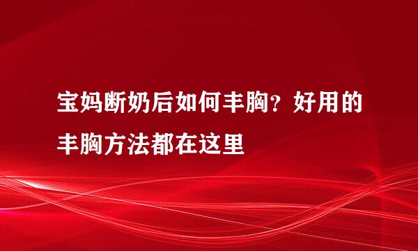 宝妈断奶后如何丰胸？好用的丰胸方法都在这里