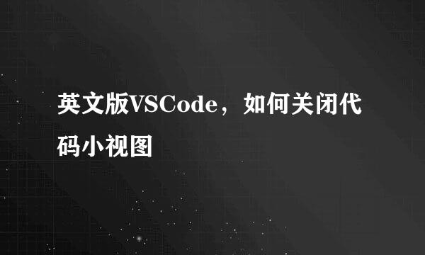 英文版VSCode，如何关闭代码小视图