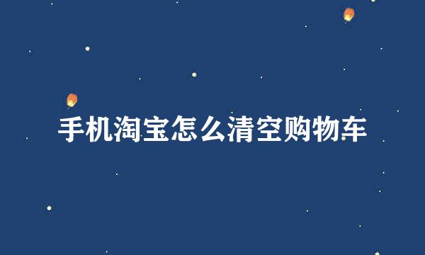手机淘宝怎么清空购物车