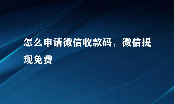 怎么申请微信收款码，微信提现免费