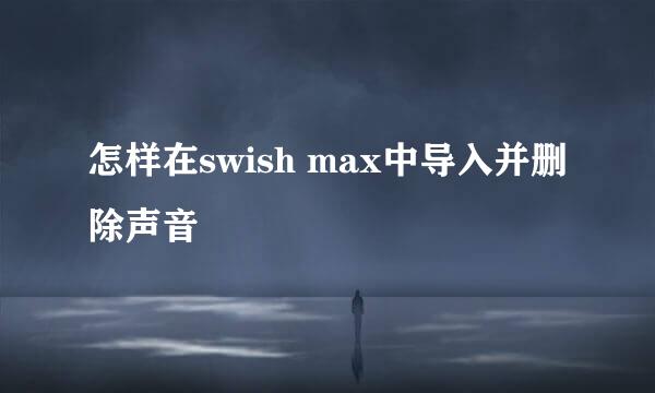 怎样在swish max中导入并删除声音