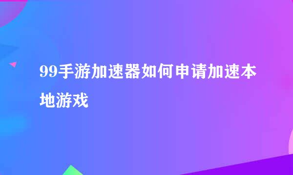 99手游加速器如何申请加速本地游戏