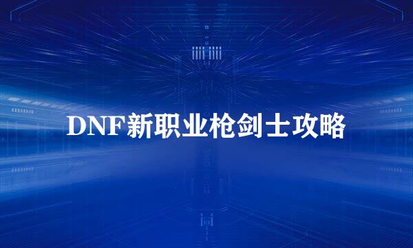 DNF新职业枪剑士攻略
