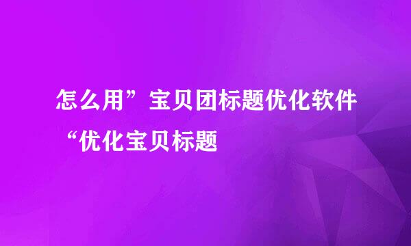 怎么用”宝贝团标题优化软件“优化宝贝标题
