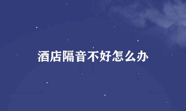 酒店隔音不好怎么办