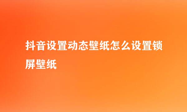 抖音设置动态壁纸怎么设置锁屏壁纸