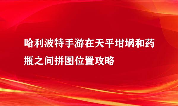 哈利波特手游在天平坩埚和药瓶之间拼图位置攻略