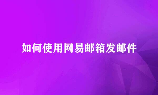 如何使用网易邮箱发邮件