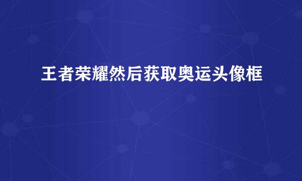王者荣耀然后获取奥运头像框