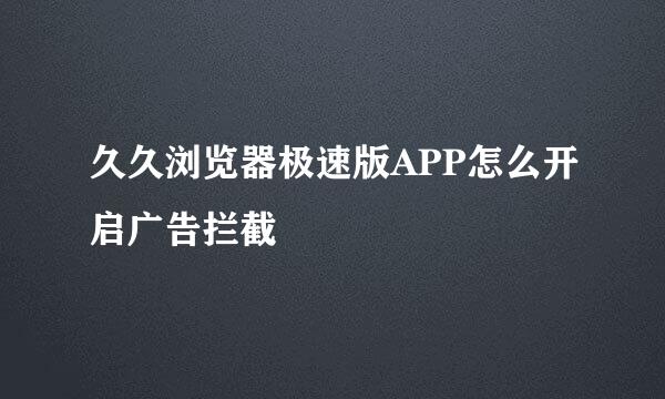 久久浏览器极速版APP怎么开启广告拦截