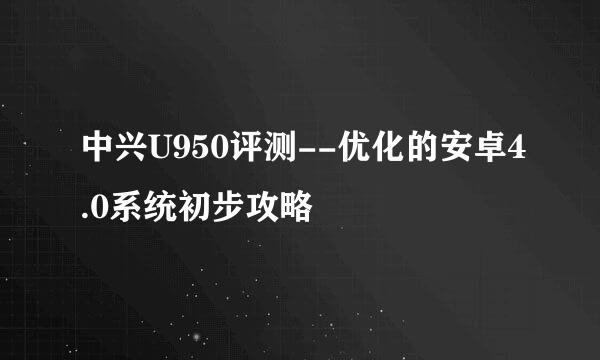 中兴U950评测--优化的安卓4.0系统初步攻略