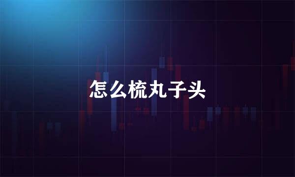 怎么梳丸子头