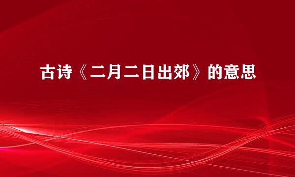 古诗《二月二日出郊》的意思