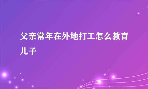 父亲常年在外地打工怎么教育儿子
