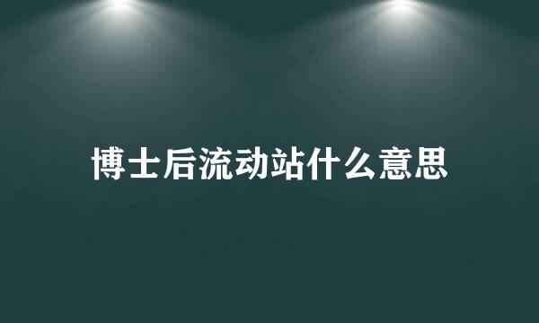 博士后流动站什么意思