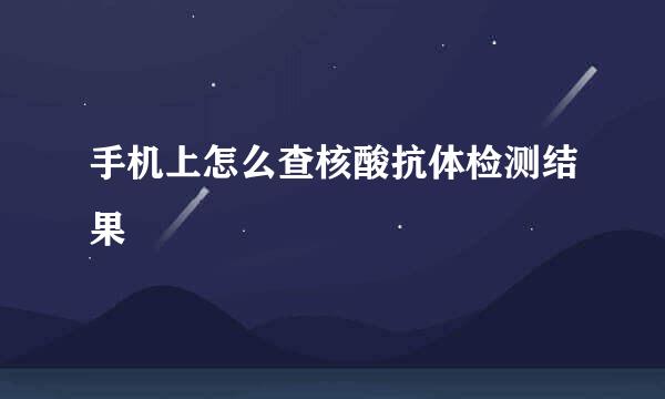 手机上怎么查核酸抗体检测结果