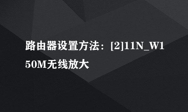 路由器设置方法：[2]11N_W150M无线放大
