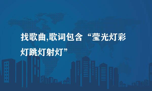 找歌曲,歌词包含“莹光灯彩灯跳灯射灯”