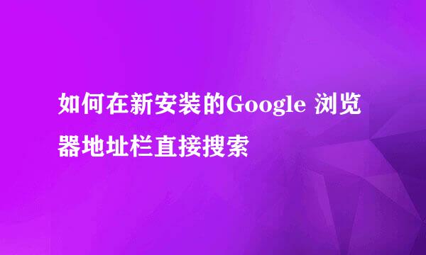 如何在新安装的Google 浏览器地址栏直接搜索