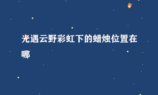 光遇云野彩虹下的蜡烛位置在哪