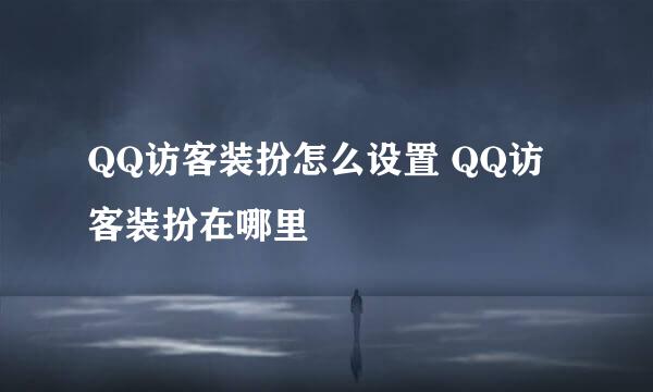QQ访客装扮怎么设置 QQ访客装扮在哪里