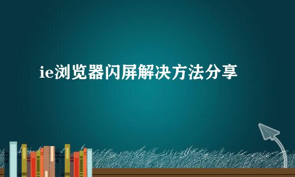 ie浏览器闪屏解决方法分享