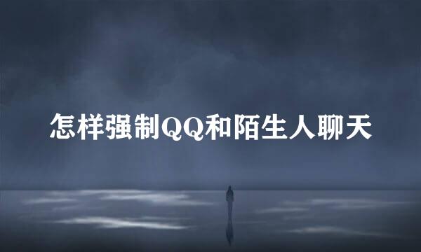 怎样强制QQ和陌生人聊天