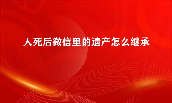 人死后微信里的遗产怎么继承
