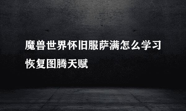 魔兽世界怀旧服萨满怎么学习恢复图腾天赋