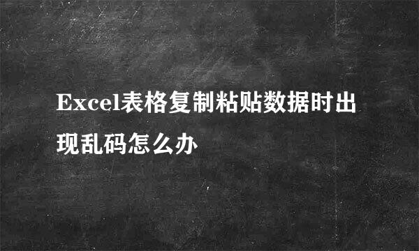 Excel表格复制粘贴数据时出现乱码怎么办