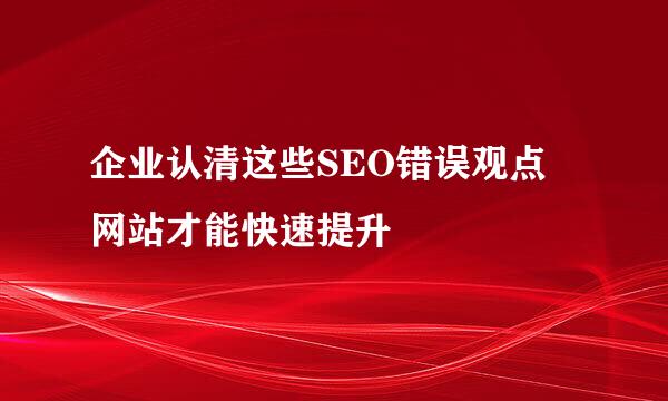 企业认清这些SEO错误观点 网站才能快速提升