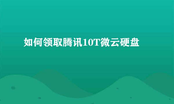 如何领取腾讯10T微云硬盘