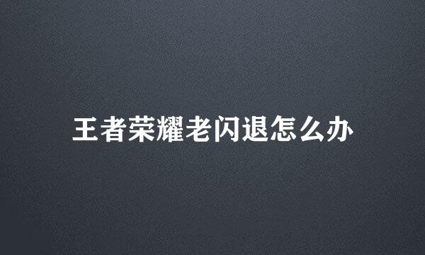 王者荣耀老闪退怎么办
