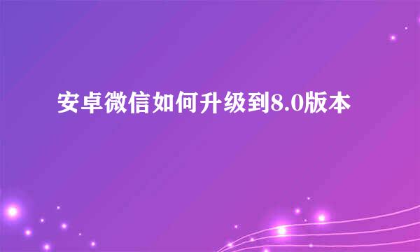 安卓微信如何升级到8.0版本