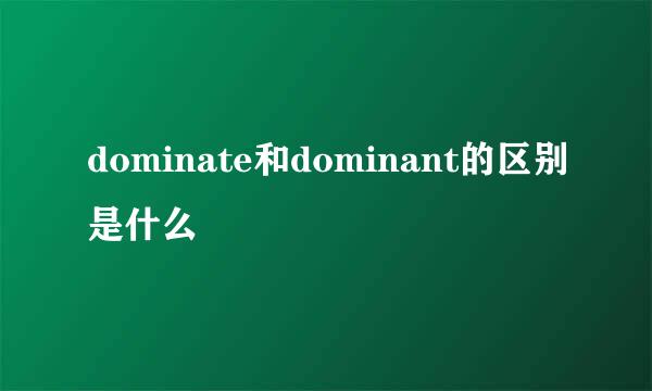 dominate和dominant的区别是什么