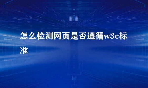 怎么检测网页是否遵循w3c标准